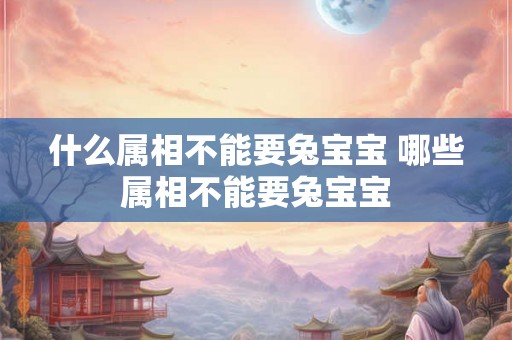 什么属相不能要兔宝宝 哪些属相不能要兔宝宝