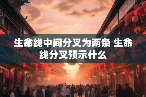 生命线中间分叉为两条 生命线分叉预示什么 生命线中间分叉为两条 生命线分叉预示什么