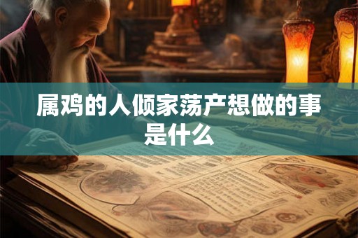 属鸡的人倾家荡产想做的事是什么 属鸡的人倾家荡产想做的事是什么