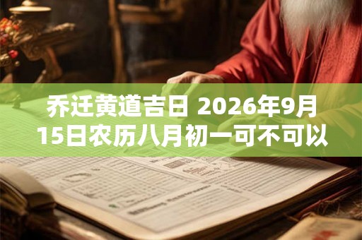 乔迁黄道吉日 2026年9月15日农历八月初一可不可以迁居