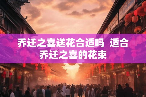 乔迁之喜送花合适吗  适合乔迁之喜的花束