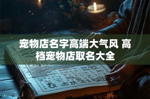 宠物店名字高端大气风 高档宠物店取名大全