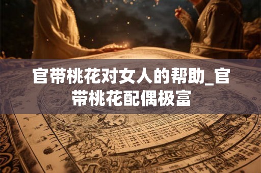 官带桃花对女人的帮助_官带桃花配偶极富 官带桃花对女人的帮助_官带桃花配偶极富