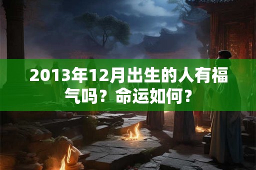 2013年12月出生的人有福气吗？命运如何？