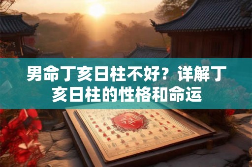 男命丁亥日柱不好？详解丁亥日柱的性格和命运