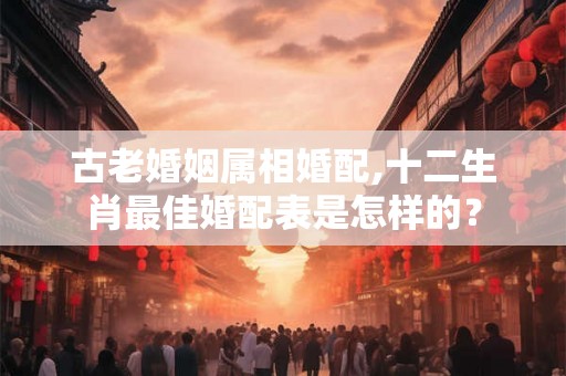 古老婚姻属相婚配,十二生肖最佳婚配表是怎样的？