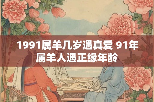 1991属羊几岁遇真爱 91年属羊人遇正缘年龄