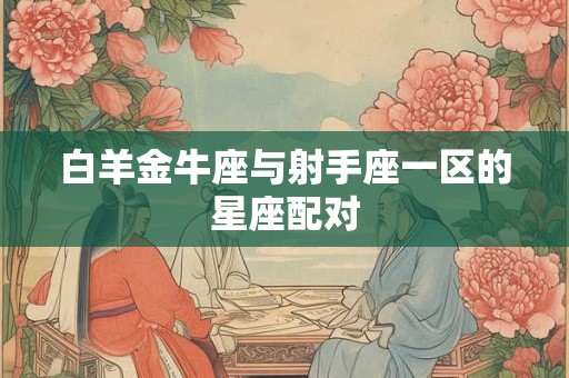 白羊金牛座与射手座一区的星座配对 白羊金牛座与射手座一区的星座配对