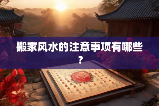 搬家风水的注意事项有哪些？