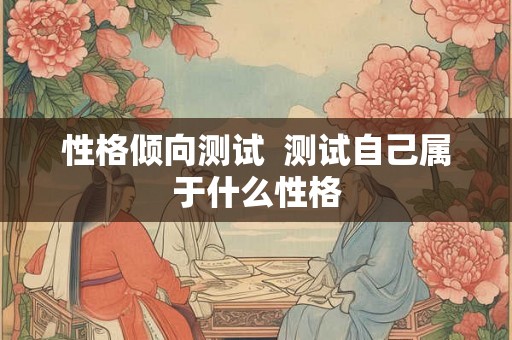 性格倾向测试  测试自己属于什么性格
