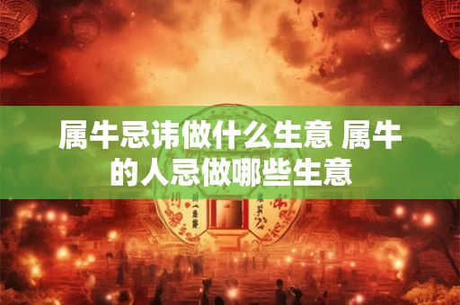 属牛忌讳做什么生意 属牛的人忌做哪些生意 属牛忌讳做什么生意 属牛的人忌做哪些生意