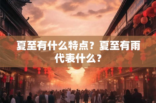 夏至有什么特点?夏至有雨代表什么? 夏至有什么特点?夏至有雨代表什么?