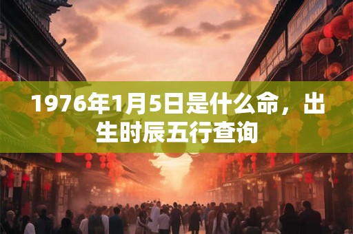1976年1月5日是什么命，出生时辰五行查询