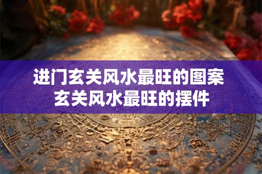 进门玄关风水最旺的图案 玄关风水最旺的摆件