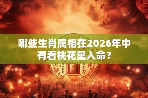 哪些生肖属相在2026年中有着桃花星入命？
