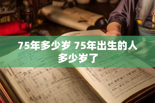 75年多少岁 75年出生的人多少岁了