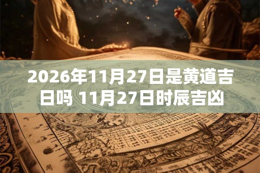2026年11月27日是黄道吉日吗 11月27日时辰吉凶