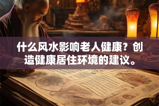什么风水影响老人健康？创造健康居住环境的建议。