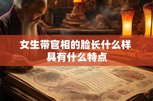 女生带官相的脸长什么样 具有什么特点 女生带官相的脸长什么样 具有什么特点