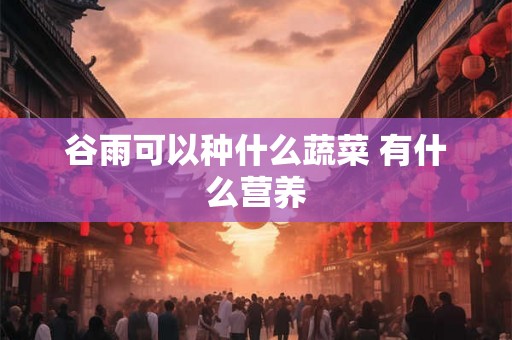 谷雨可以种什么蔬菜 有什么营养 谷雨可以种什么蔬菜 有什么营养