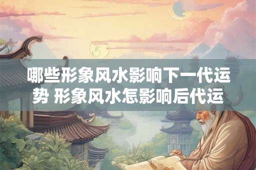 哪些形象风水影响下一代运势 形象风水怎影响后代运势 哪些形象风水影响下一代运势 形象风水怎影响后代运势