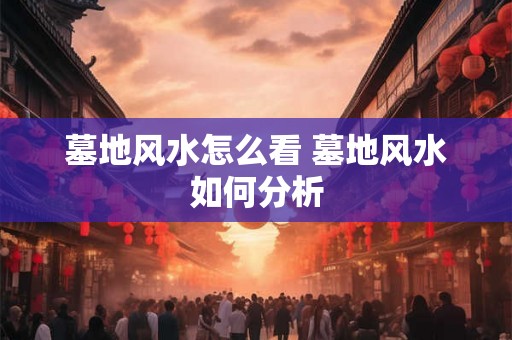 墓地风水怎么看 墓地风水如何分析