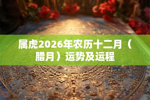 属虎2026年农历十二月（腊月）运势及运程