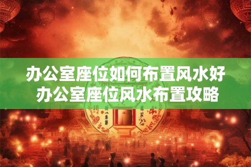 办公室座位如何布置风水好 办公室座位风水布置攻略