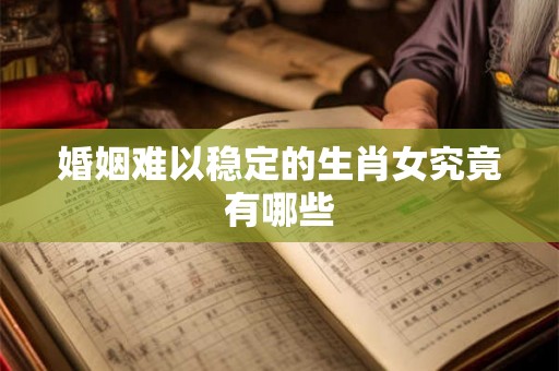 婚姻难以稳定的生肖女究竟有哪些