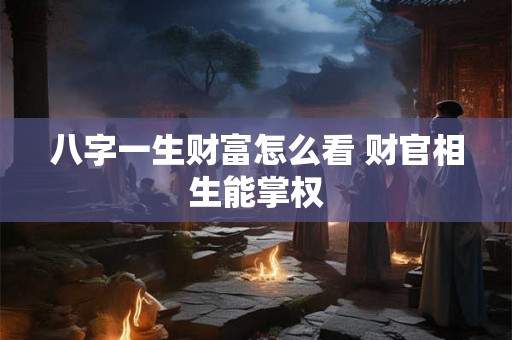 八字一生财富怎么看 财官相生能掌权