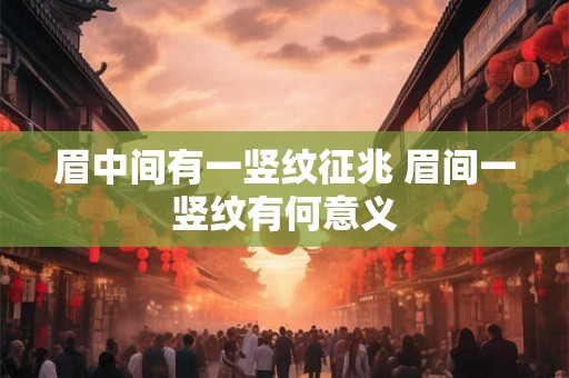 眉中间有一竖纹征兆 眉间一竖纹有何意义 眉中间有一竖纹征兆 眉间一竖纹有何意义