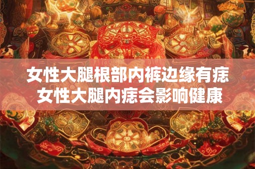 女性大腿根部内裤边缘有痣 女性大腿内痣会影响健康吗