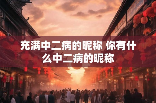 充满中二病的昵称 你有什么中二病的昵称