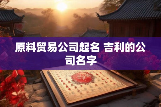 原料贸易公司起名 吉利的公司名字