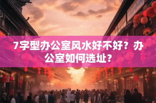 7字型办公室风水好不好？办公室如何选址？