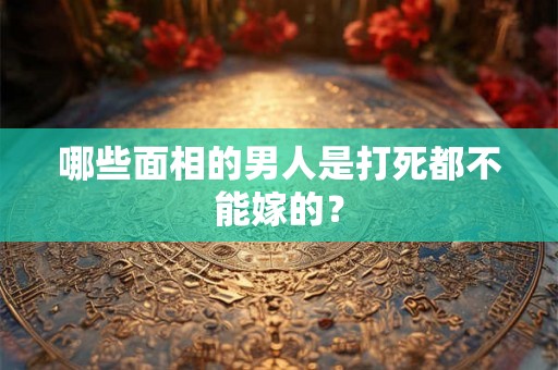 哪些面相的男人是打死都不能嫁的? 哪些面相的男人是打死都不能嫁的?