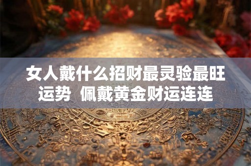 女人戴什么招财最灵验最旺运势  佩戴黄金财运连连