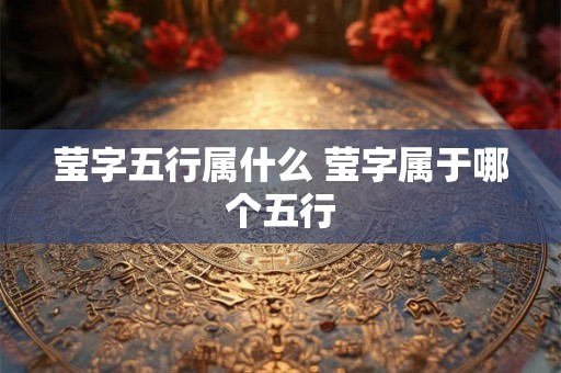 莹字五行属什么 莹字属于哪个五行 莹字五行属什么 莹字属于哪个五行
