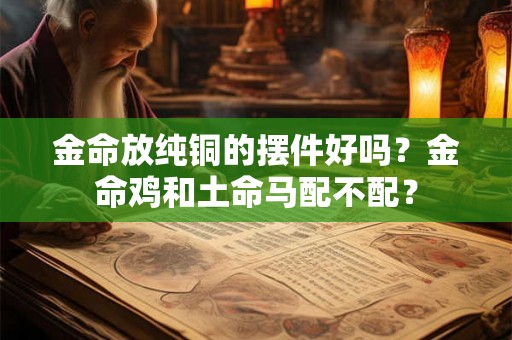 金命放纯铜的摆件好吗？金命鸡和土命马配不配？