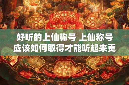 好听的上仙称号 上仙称号应该如何取得才能听起来更好听