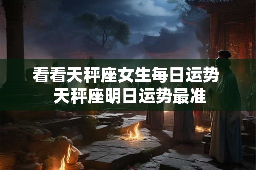 看看天秤座女生每日运势  天秤座明日运势最准