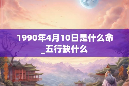 1990年4月10日是什么命_五行缺什么