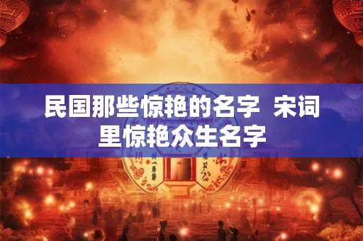 民国那些惊艳的名字  宋词里惊艳众生名字