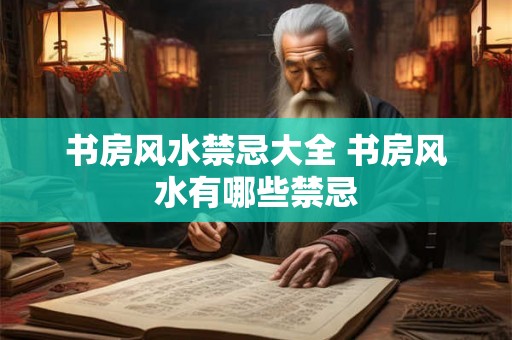 书房风水禁忌大全 书房风水有哪些禁忌