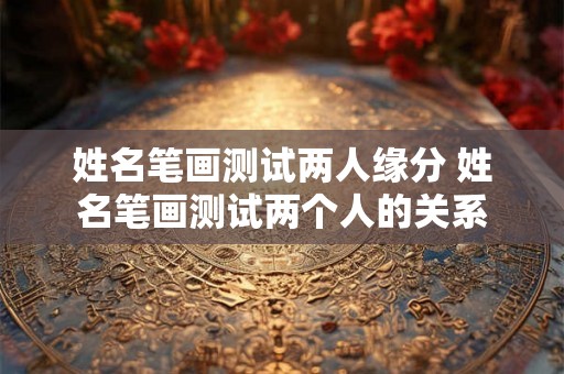 姓名笔画测试两人缘分 姓名笔画测试两个人的关系 姓名笔画测试两人缘分 姓名笔画测试两个人的关系