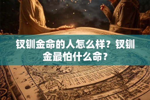 钗钏金命的人怎么样？钗钏金最怕什么命？