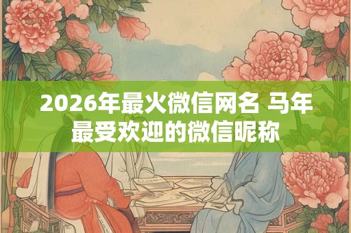2026年最火微信网名 马年最受欢迎的微信昵称