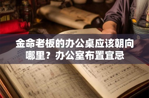 金命老板的办公桌应该朝向哪里?办公室布置宜忌 金命老板的办公桌应该朝向哪里?办公室布置宜忌