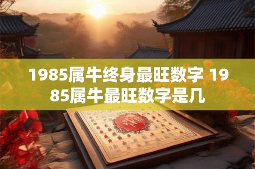 1985属牛终身最旺数字 1985属牛最旺数字是几
