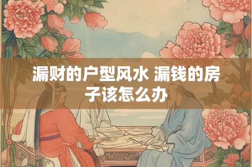 漏财的户型风水 漏钱的房子该怎么办